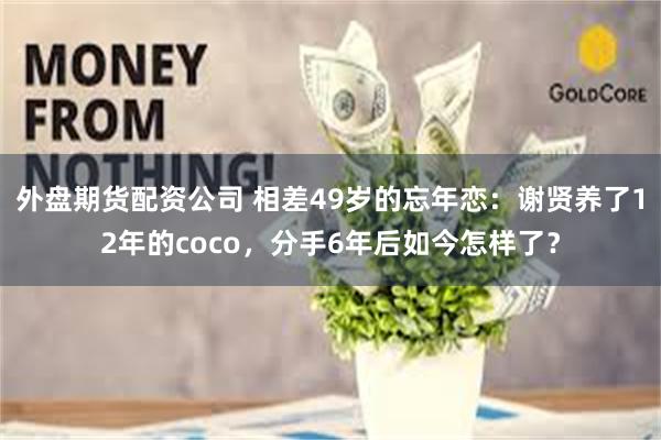 外盘期货配资公司 相差49岁的忘年恋：谢贤养了12年的coco，分手6年后如今怎样了？