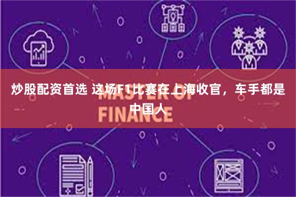 炒股配资首选 这场F1比赛在上海收官，车手都是中国人