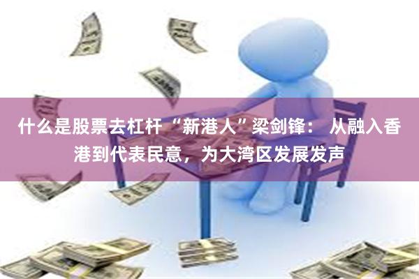 什么是股票去杠杆 “新港人”梁剑锋： 从融入香港到代表民意，为大湾区发展发声