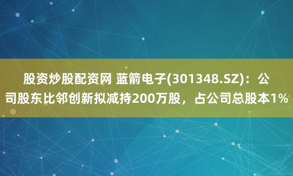 股资炒股配资网 蓝箭电子(301348.SZ)：公司股东比邻创新拟减持200万股，占公司总股本1%