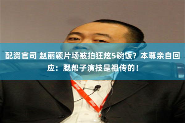 配资官司 赵丽颖片场被拍狂炫5碗饭？本尊亲自回应：腮帮子演技是祖传的！