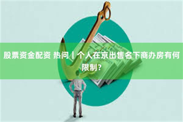 股票资金配资 热问｜个人在京出售名下商办房有何限制？