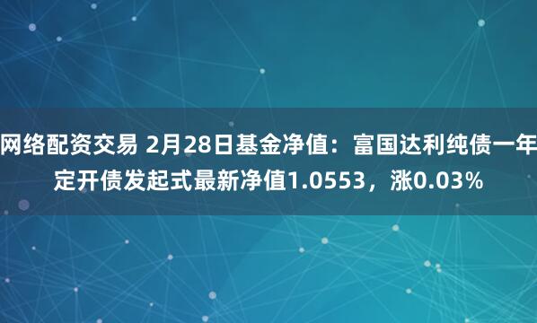 网络配资交易 2月28日基金净值：富国达利纯债一年定开债发起式最新净值1.0553，涨0.03%
