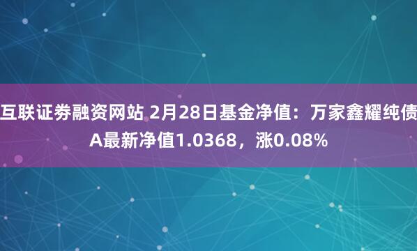 互联证劵融资网站 2月28日基金净值：万家鑫耀纯债A最新净值1.0368，涨0.08%