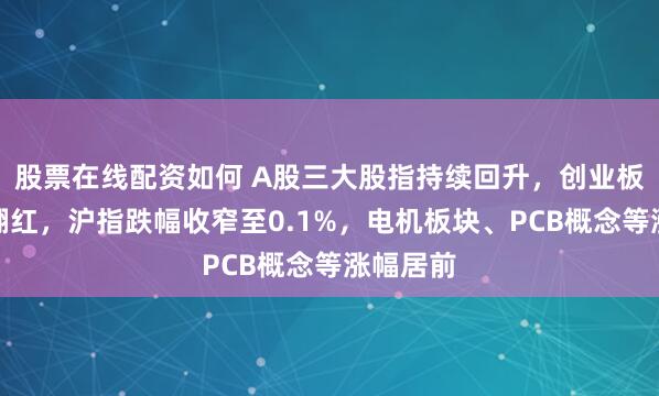 股票在线配资如何 A股三大股指持续回升，创业板指率先翻红，沪指跌幅收窄至0.1%，电机板块、PCB概念等涨幅居前