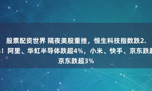 股票配资世界 隔夜美股重挫，恒生科技指数跌2.66%！阿里、华虹半导体跌超4%，小米、快手、京东跌超3%