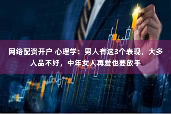 网络配资开户 心理学：男人有这3个表现，大多人品不好，中年女人再爱也要放手