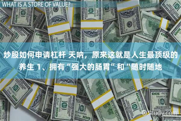 炒股如何申请杠杆 天呐，原来这就是人生最顶级的养生 1、拥有“强大的肠胃”和“随时随地