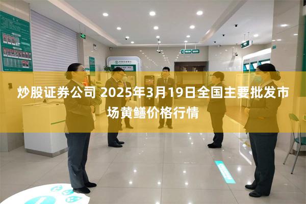 炒股证券公司 2025年3月19日全国主要批发市场黄鳝价格行情