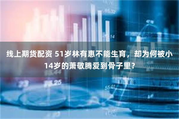 线上期货配资 51岁林有惠不能生育，却为何被小14岁的萧敬腾爱到骨子里？