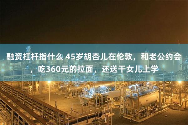 融资杠杆指什么 45岁胡杏儿在伦敦，和老公约会，吃360元的拉面，还送干女儿上学
