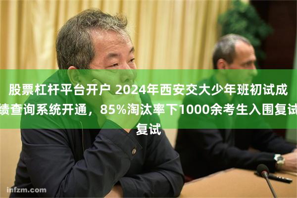 股票杠杆平台开户 2024年西安交大少年班初试成绩查询系统开通，85%淘汰率下1000余考生入围复试