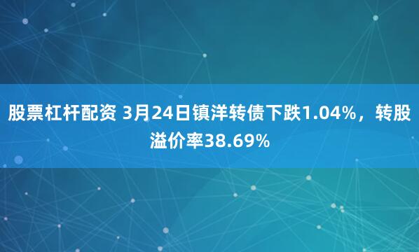 股票杠杆配资 3月24日镇洋转债下跌1.04%，转股溢价率38.69%