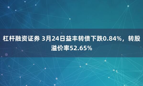 杠杆融资证券 3月24日益丰转债下跌0.84%，转股溢价率52.65%