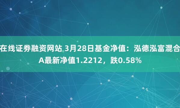在线证劵融资网站 3月28日基金净值：泓德泓富混合A最新净值1.2212，跌0.58%
