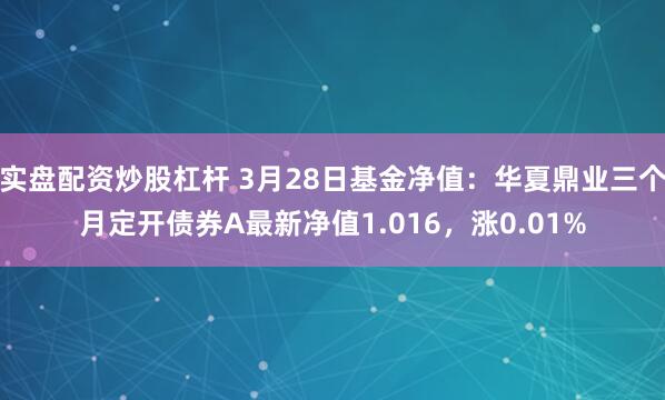 实盘配资炒股杠杆 3月28日基金净值：华夏鼎业三个月定开债券A最新净值1.016，涨0.01%