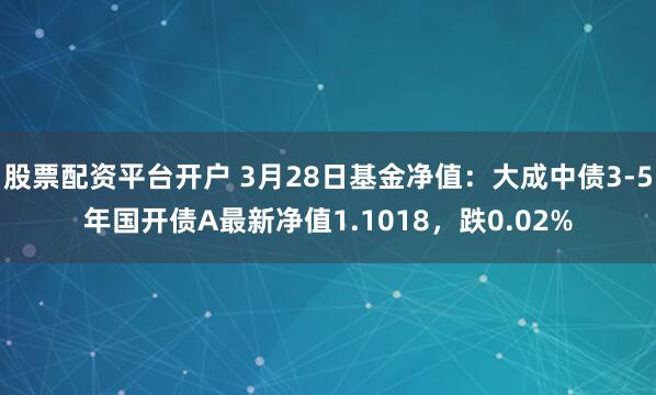 股票配资平台开户 3月28日基金净值：大成中债3-5年国开债A最新净值1.1018，跌0.02%