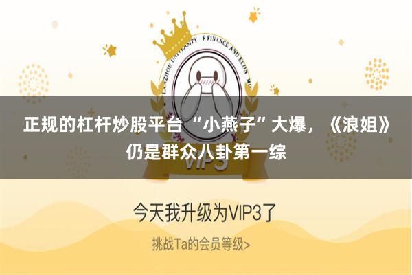 正规的杠杆炒股平台 “小燕子”大爆，《浪姐》仍是群众八卦第一综