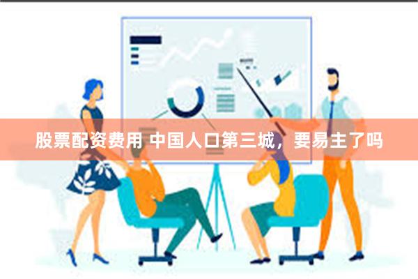 股票配资费用 中国人口第三城，要易主了吗