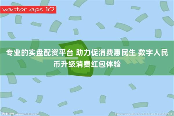 专业的实盘配资平台 助力促消费惠民生 数字人民币升级消费红包体验