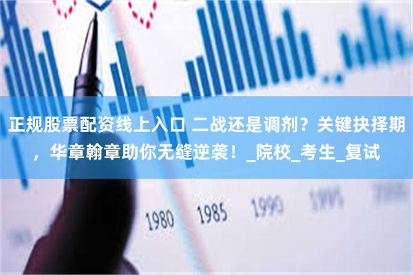 正规股票配资线上入口 二战还是调剂？关键抉择期，华章翰章助你无缝逆袭！_院校_考生_复试