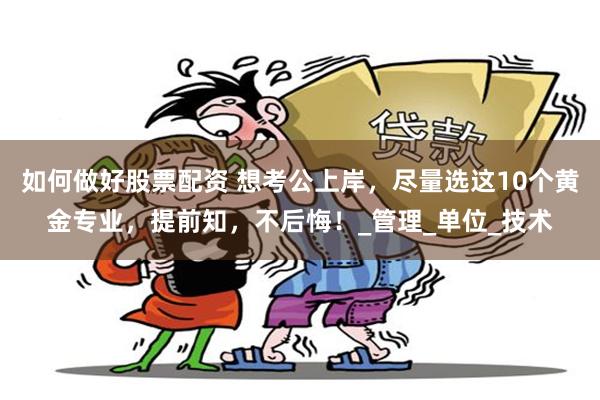 如何做好股票配资 想考公上岸，尽量选这10个黄金专业，提前知，不后悔！_管理_单位_技术