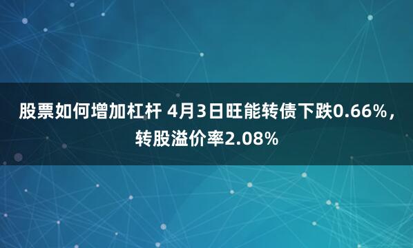 股票如何增加杠杆 4月3日旺能转债下跌0.66%，转股溢价率2.08%
