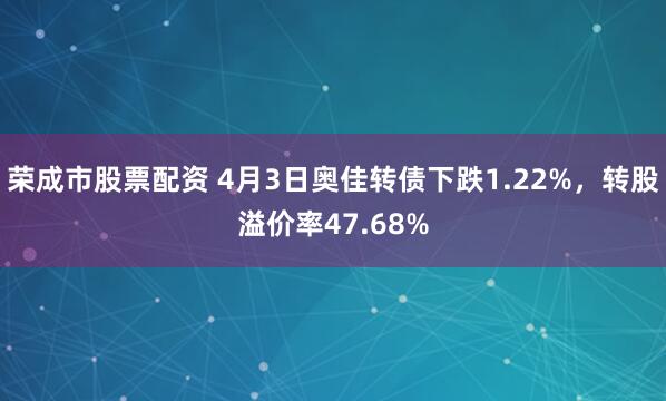 荣成市股票配资 4月3日奥佳转债下跌1.22%，转股溢价率47.68%