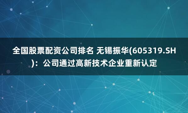 全国股票配资公司排名 无锡振华(605319.SH)：公司通过高新技术企业重新认定