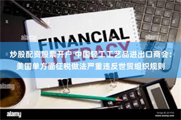 炒股配资股票开户 中国轻工工艺品进出口商会：美国单方面征税做法严重违反世贸组织规则