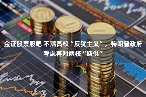 金证股票股吧 不满高校“反犹主义”，特朗普政府考虑再对两校“断供”