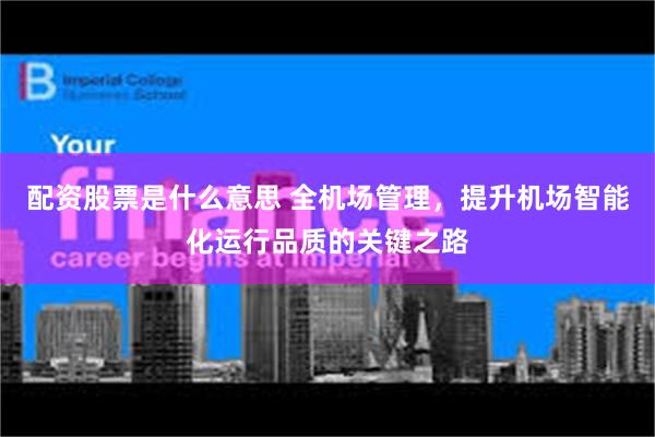 配资股票是什么意思 全机场管理，提升机场智能化运行品质的关键之路