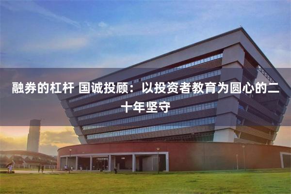 融券的杠杆 国诚投顾：以投资者教育为圆心的二十年坚守