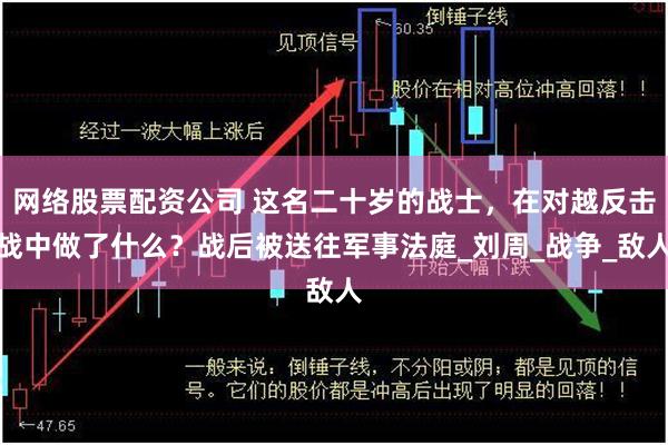 网络股票配资公司 这名二十岁的战士，在对越反击战中做了什么？战后被送往军事法庭_刘周_战争_敌人