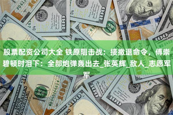 股票配资公司大全 铁原阻击战：接撤退命令，傅崇碧顿时泪下：全部炮弹轰出去_张英辉_敌人_志愿军
