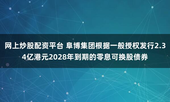 网上炒股配资平台 阜博集团根据一般授权发行2.34亿港元2028年到期的零息可换股债券