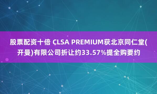 股票配资十倍 CLSA PREMIUM获北京同仁堂(开曼)有限公司折让约33.57%提全购要约