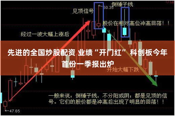 先进的全国炒股配资 业绩“开门红” 科创板今年首份一季报出炉