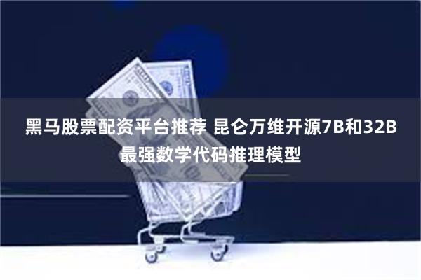 黑马股票配资平台推荐 昆仑万维开源7B和32B最强数学代码推理模型