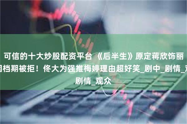 可信的十大炒股配资平台 《后半生》原定蒋欣饰丽娜因档期被拒！佟大为强推梅婷理由超好笑_剧中_剧情_观众