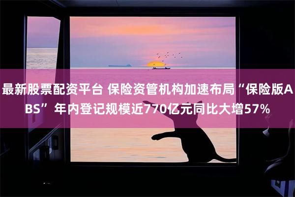 最新股票配资平台 保险资管机构加速布局“保险版ABS” 年内登记规模近770亿元同比大增57%