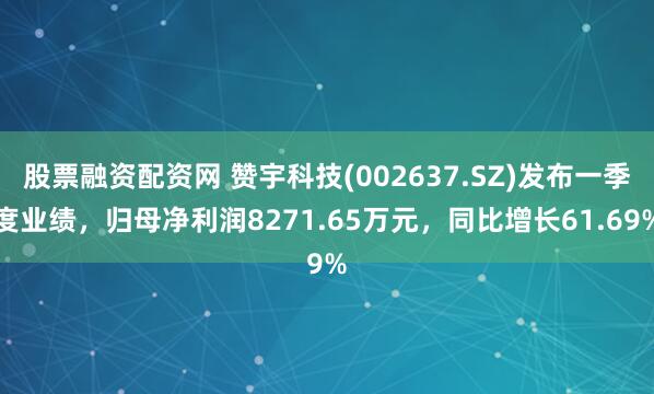 股票融资配资网 赞宇科技(002637.SZ)发布一季度业绩，归母净利润8271.65万元，同比增长61.69%