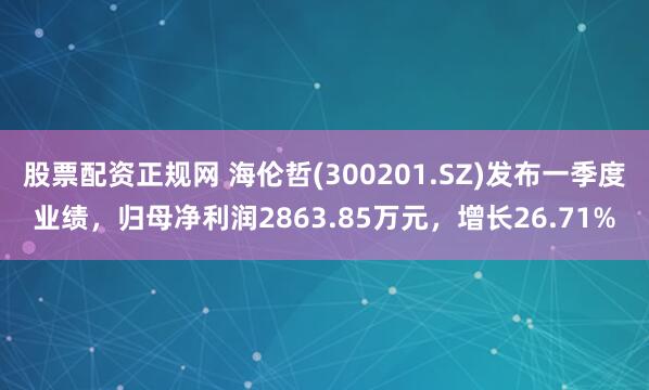 股票配资正规网 海伦哲(300201.SZ)发布一季度业绩，归母净利润2863.85万元，增长26.71%