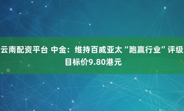 云南配资平台 中金：维持百威亚太“跑赢行业”评级 目标价9.80港元