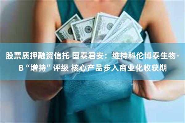 股票质押融资信托 国泰君安：维持科伦博泰生物-B“增持”评级 核心产品步入商业化收获期