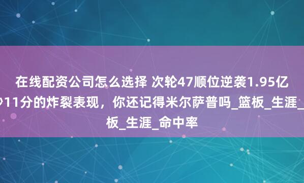 在线配资公司怎么选择 次轮47顺位逆袭1.95亿，28秒11分的炸裂表现，你还记得米尔萨普吗_篮板_生涯_命中率
