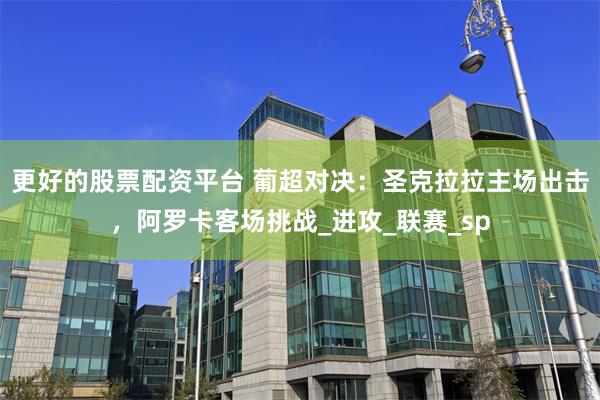 更好的股票配资平台 葡超对决：圣克拉拉主场出击，阿罗卡客场挑战_进攻_联赛_sp