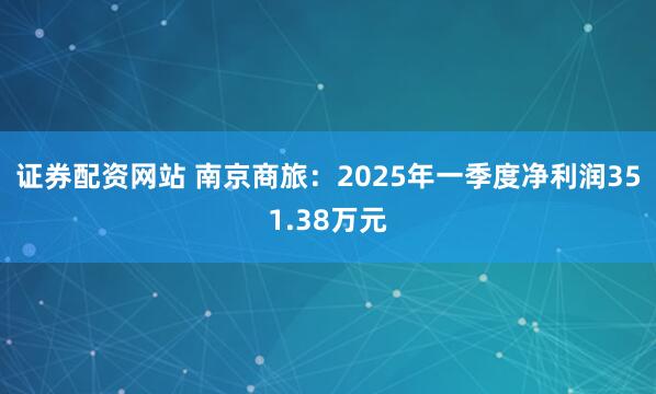 证券配资网站 南京商旅：2025年一季度净利润351.38万元