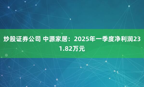 炒股证券公司 中源家居：2025年一季度净利润231.82万元