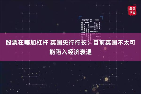 股票在哪加杠杆 英国央行行长：目前英国不太可能陷入经济衰退